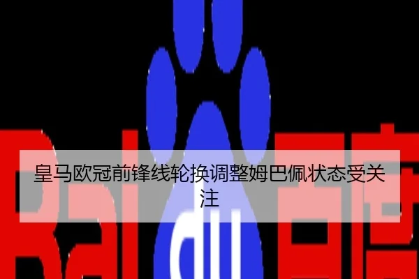 皇马欧冠前锋线轮换调整姆巴佩状态受关注