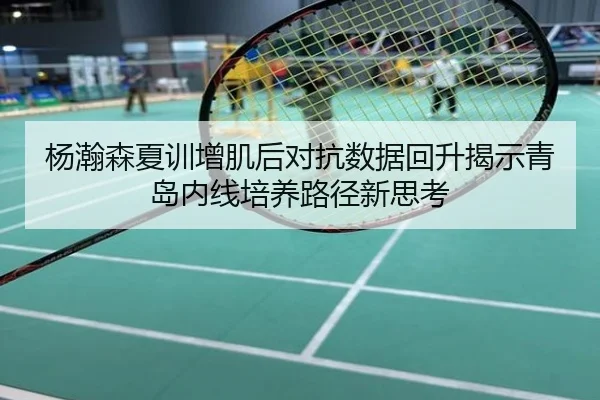 杨瀚森夏训增肌后对抗数据回升揭示青岛内线培养路径新思考