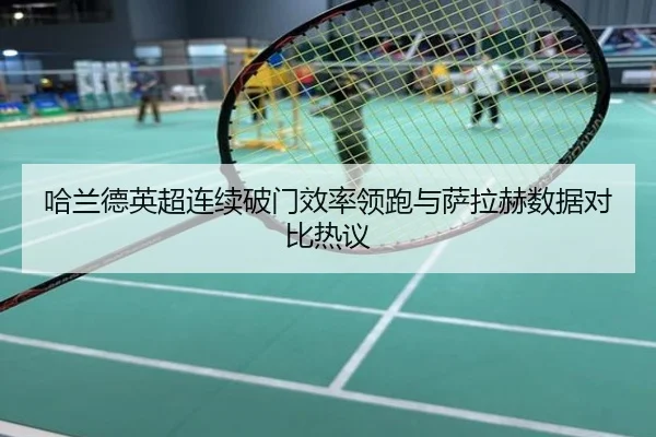 哈兰德英超连续破门效率领跑与萨拉赫数据对比热议